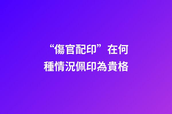 “傷官配印”在何種情況佩印為貴格