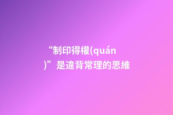 “制印得權(quán)”是違背常理的思維