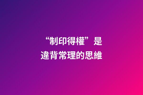“制印得權”是違背常理的思維