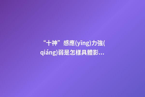 “十神”感應(yīng)力強(qiáng)弱是怎樣具體影響了你的成就與幸福？