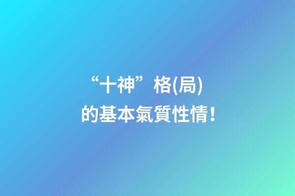 “十神”格(局)的基本氣質性情！