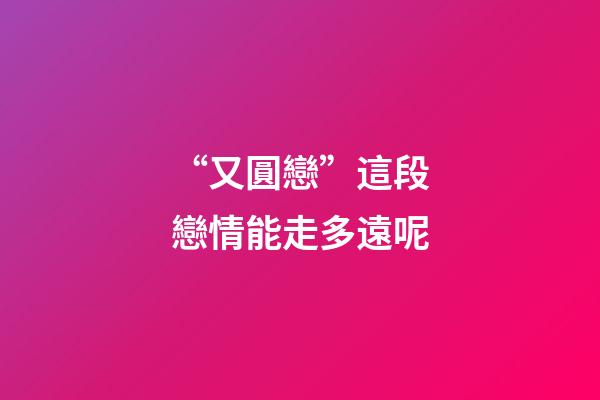 “又圓戀”這段戀情能走多遠呢