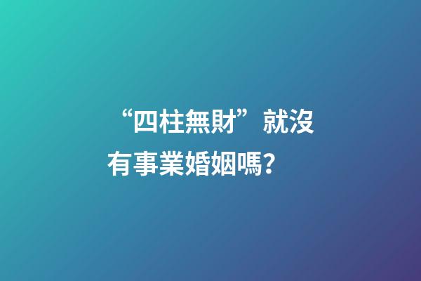 “四柱無財”就沒有事業婚姻嗎？