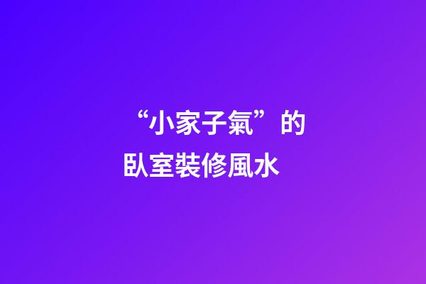“小家子氣”的臥室裝修風水