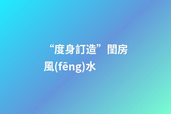 “度身訂造”閨房風(fēng)水