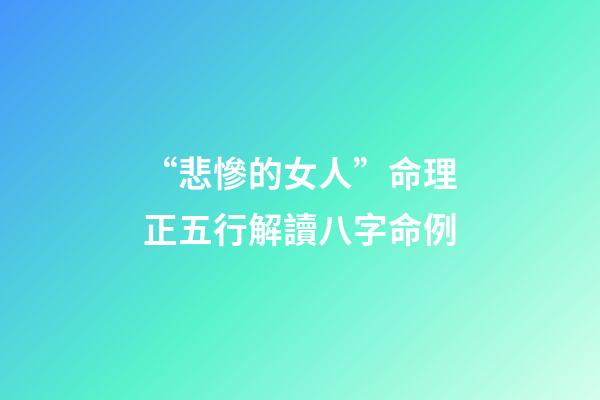 “悲慘的女人”命理正五行解讀八字命例
