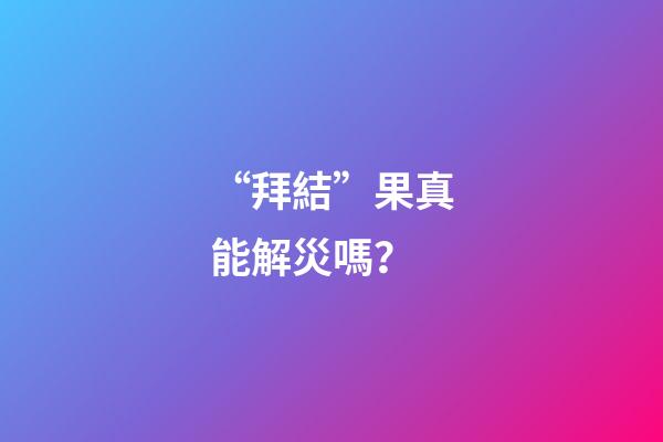 “拜結”果真能解災嗎？