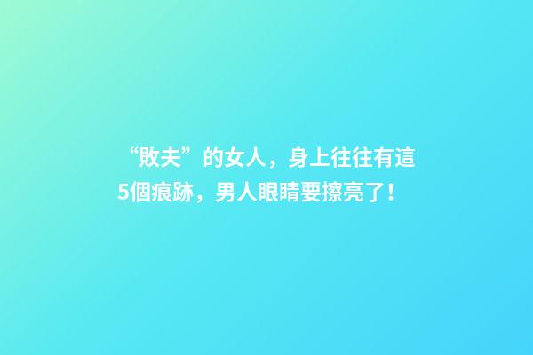 “敗夫”的女人，身上往往有這5個痕跡，男人眼睛要擦亮了！