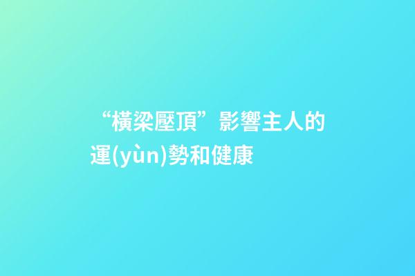 “橫梁壓頂”影響主人的運(yùn)勢和健康