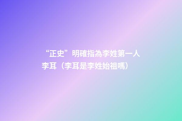 “正史”明確指為李姓第一人李耳（李耳是李姓始祖嗎）