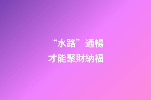 “水路”通暢才能聚財納福