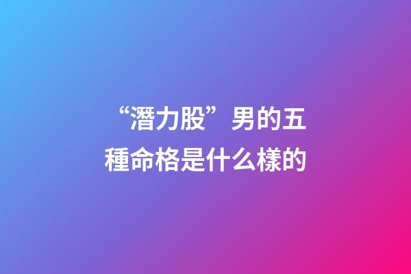 “潛力股”男的五種命格是什么樣的