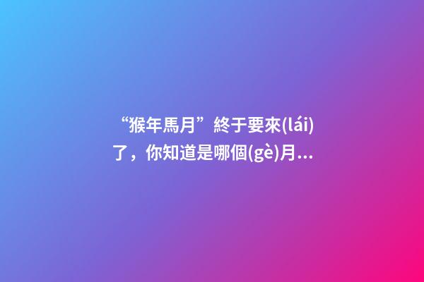 “猴年馬月”終于要來(lái)了，你知道是哪個(gè)月嗎？