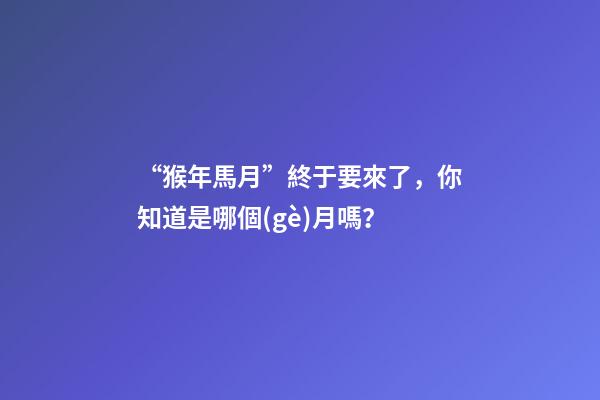 “猴年馬月”終于要來了，你知道是哪個(gè)月嗎？