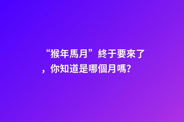 “猴年馬月”終于要來了，你知道是哪個月嗎？