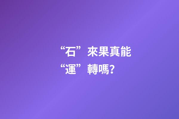 “石”來果真能“運”轉嗎？
