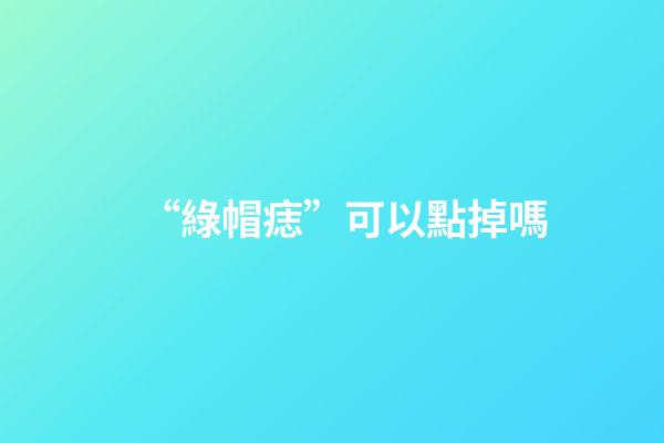 “綠帽痣”可以點掉嗎