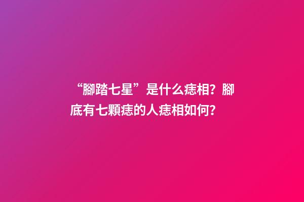 “腳踏七星”是什么痣相？腳底有七顆痣的人痣相如何？