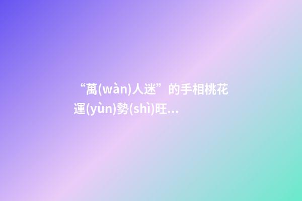 “萬(wàn)人迷”的手相桃花運(yùn)勢(shì)旺盛