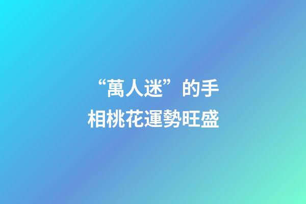 “萬人迷”的手相桃花運勢旺盛