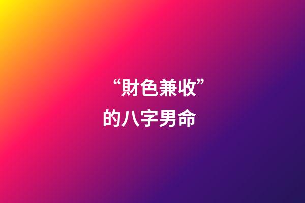 “財色兼收”的八字男命