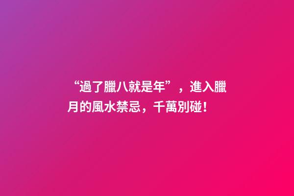 “過了臘八就是年”，進入臘月的風水禁忌，千萬別碰！