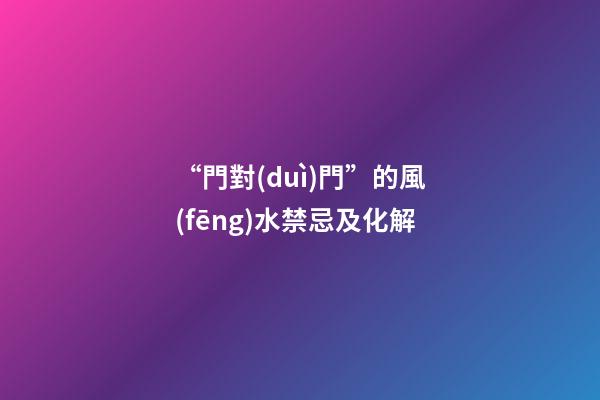 “門對(duì)門”的風(fēng)水禁忌及化解