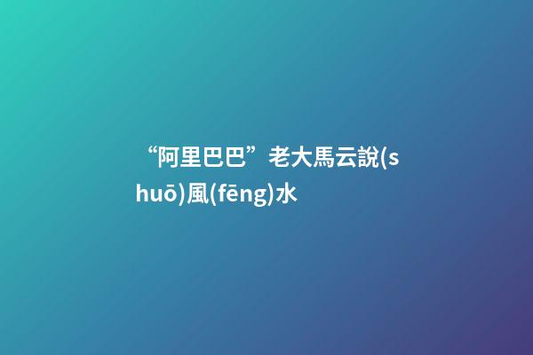 “阿里巴巴”老大馬云說(shuō)風(fēng)水