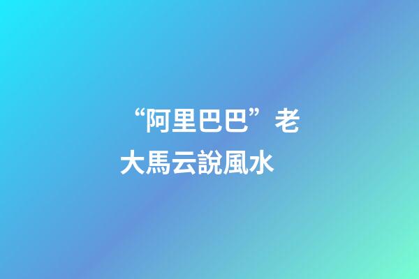 “阿里巴巴”老大馬云說風水