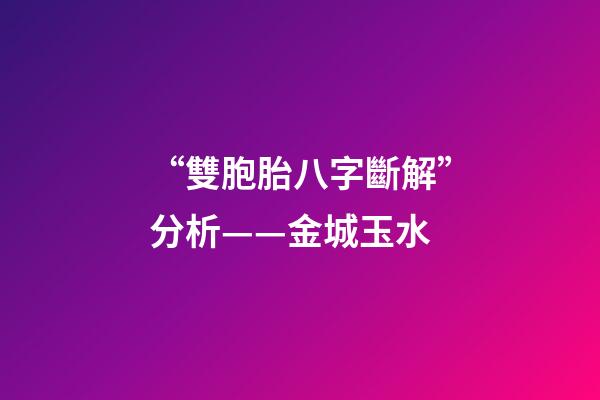 “雙胞胎八字斷解”分析——金城玉水