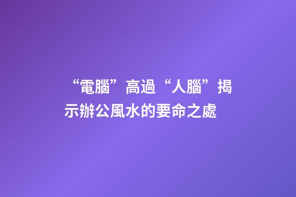 “電腦”高過“人腦”揭示辦公風水的要命之處