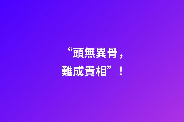 “頭無異骨，難成貴相”！