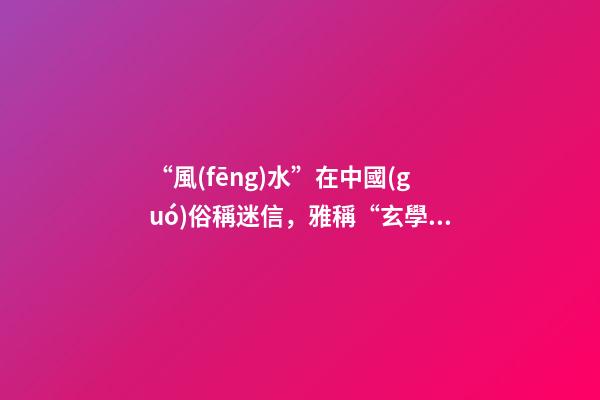 “風(fēng)水”在中國(guó)俗稱迷信，雅稱“玄學(xué)”或者說(shuō)屬于玄學(xué)中的一個(gè)分