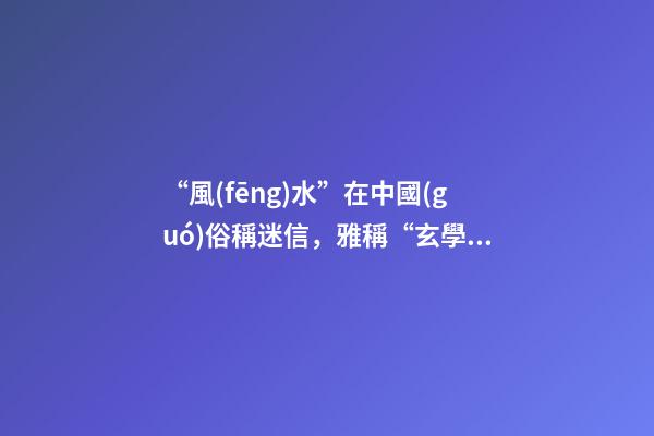“風(fēng)水”在中國(guó)俗稱迷信，雅稱“玄學(xué)”或者說屬于玄學(xué)中的一個(gè)分