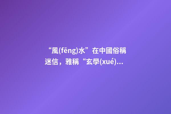 “風(fēng)水”在中國俗稱迷信，雅稱“玄學(xué)”或者說屬于玄學(xué)中的一個(gè)分