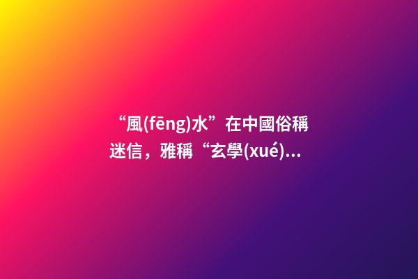 “風(fēng)水”在中國俗稱迷信，雅稱“玄學(xué)”或者說屬于玄學(xué)中的一個分