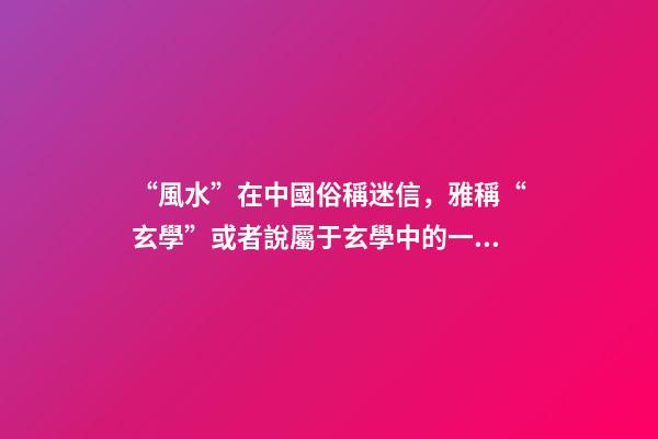 “風水”在中國俗稱迷信，雅稱“玄學”或者說屬于玄學中的一個分