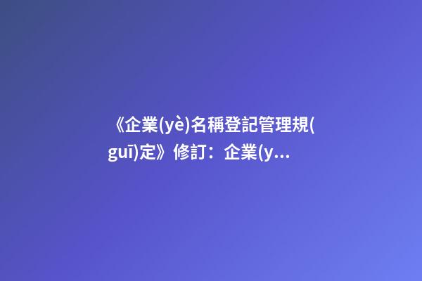 《企業(yè)名稱登記管理規(guī)定》修訂：企業(yè)名稱可自主申報-第1張-公司起名-玄機(jī)派