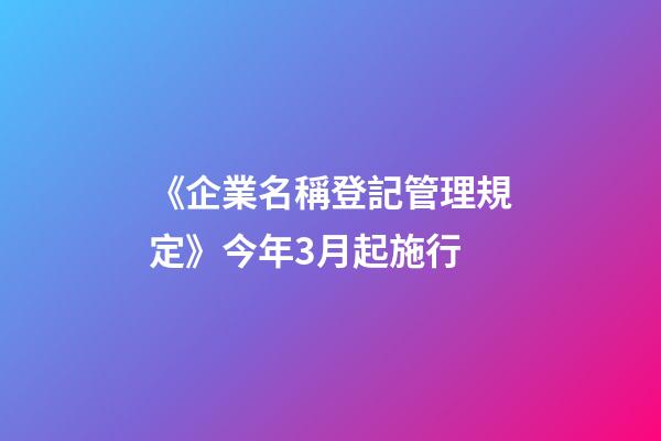 《企業名稱登記管理規定》今年3月起施行-第1張-公司起名-玄機派