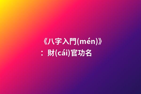 《八字入門(mén)》：財(cái)官功名