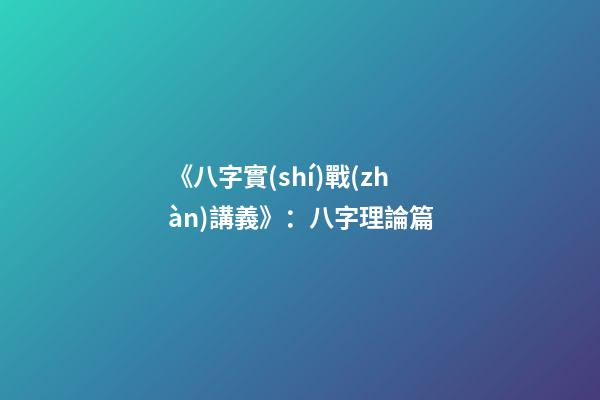 《八字實(shí)戰(zhàn)講義》：八字理論篇