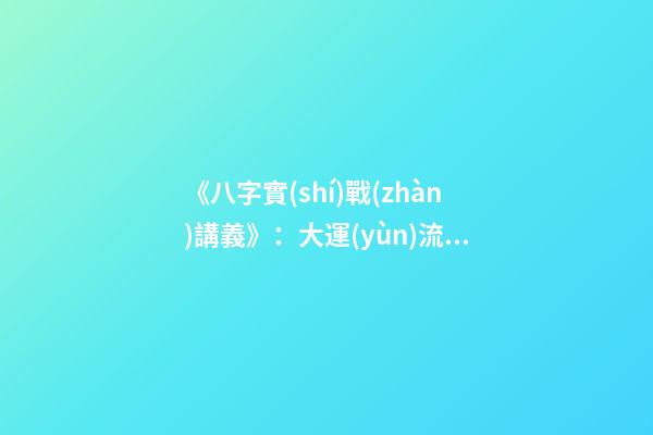 《八字實(shí)戰(zhàn)講義》：大運(yùn)流年八字命局細(xì)論