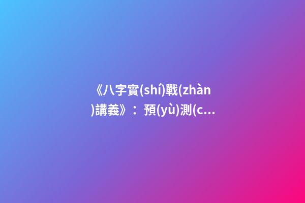 《八字實(shí)戰(zhàn)講義》：預(yù)測(cè)學(xué)與中國古代預(yù)測(cè)術(shù)