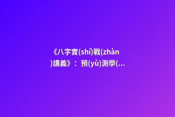 《八字實(shí)戰(zhàn)講義》：預(yù)測學(xué)與中國古代預(yù)測術(shù)