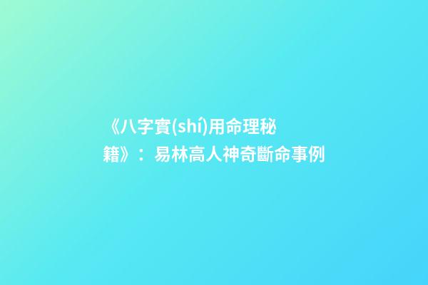 《八字實(shí)用命理秘籍》：易林高人神奇斷命事例