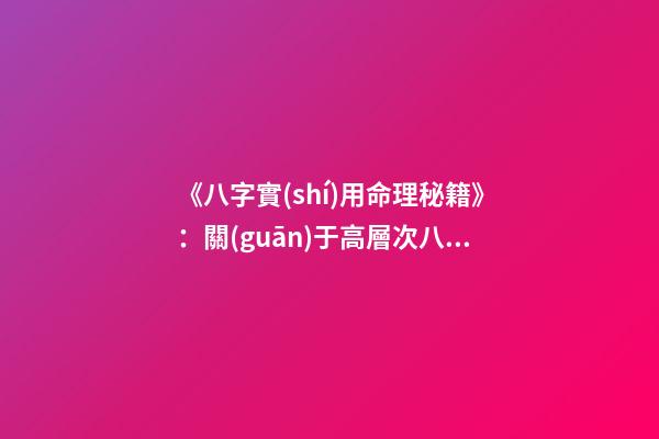 《八字實(shí)用命理秘籍》：關(guān)于高層次八字預(yù)測(cè)技巧