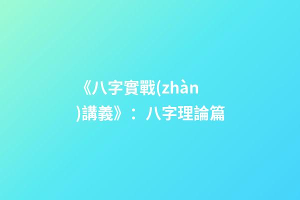《八字實戰(zhàn)講義》：八字理論篇