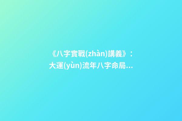 《八字實戰(zhàn)講義》：大運(yùn)流年八字命局細(xì)論