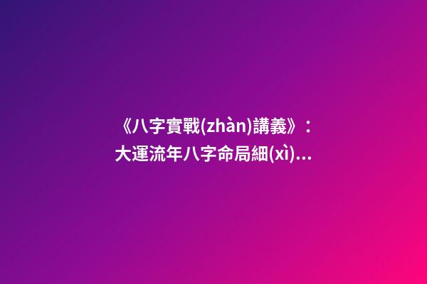 《八字實戰(zhàn)講義》：大運流年八字命局細(xì)論