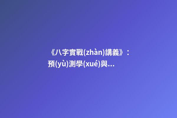 《八字實戰(zhàn)講義》：預(yù)測學(xué)與中國古代預(yù)測術(shù)